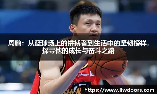 周鹏：从篮球场上的拼搏者到生活中的坚韧榜样，探寻他的成长与奋斗之路