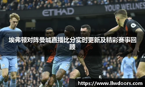 埃弗顿对阵曼城直播比分实时更新及精彩赛事回顾